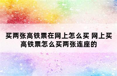 买两张高铁票在网上怎么买 网上买高铁票怎么买两张连座的